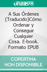 A Sus Órdenes (Traducido)Cómo Ordenar y Conseguir Cualquier Cosa. E-book. Formato EPUB ebook