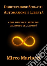 Disoccupazione Schiavitù Automazione e LibertàCome risolvere i problemi del mondo del lavoro?. E-book. Formato PDF ebook