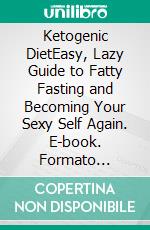 Ketogenic DietEasy, Lazy Guide to Fatty Fasting and Becoming Your Sexy Self Again. E-book. Formato Mobipocket ebook