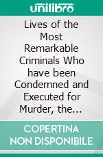 Lives of the Most Remarkable Criminals Who have been Condemned and Executed for Murder, the Highway, Housebreaking, Street Robberies, Coining or other offencesVol I, II, III (Illustrated Edition). E-book. Formato PDF ebook