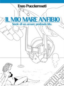 Il mio mare anfibioStorie di un amore profondo blu. E-book. Formato Mobipocket ebook di Enzo Pucciarmati