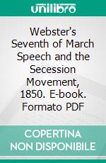 Webster's Seventh of March Speech and the Secession Movement, 1850. E-book. Formato PDF ebook di Herbert Darling Foster