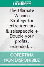 the Ultimate Winning Strategy for entrepreneurs & salespeople + Double your profits, extended. E-book. Formato PDF ebook