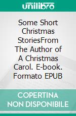 Some Short Christmas StoriesFrom The Author of A Christmas Carol. E-book. Formato EPUB ebook di Charles Dickens