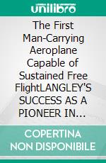 The First Man-Carrying Aeroplane Capable of Sustained Free FlightLANGLEY'S SUCCESS AS A PIONEER IN AVIATION. E-book. Formato PDF ebook