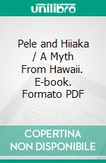 Pele and Hiiaka / A Myth From Hawaii. E-book. Formato PDF ebook di Nathaniel Bright Emerson