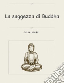 La saggezza di Buddha. E-book. Formato PDF ebook di Elisa Dipré