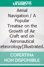 Aërial Navigation / A Popular Treatise on the Growth of Air Craft and on Aëronautical Meteorology(Illustrated Edition). E-book. Formato PDF ebook