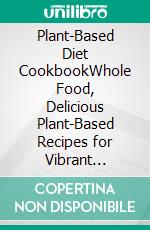 Plant-Based Diet CookbookWhole Food, Delicious Plant-Based Recipes for Vibrant Health, Workouts Energy and Kick start Healthy Eating. E-book. Formato EPUB ebook