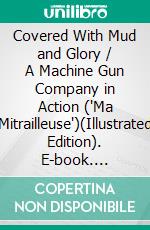 Covered With Mud and Glory / A Machine Gun Company in Action ('Ma Mitrailleuse')(Illustrated Edition). E-book. Formato PDF ebook