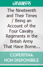 The Nineteenth and Their Times / Being an Account of the Four Cavalry Regiments in the British Army That Have Borne the Number Nineteen and of the Campaigns in Which They Served(Illustrated Edition). E-book. Formato PDF ebook