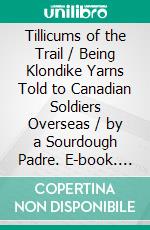 Tillicums of the Trail / Being Klondike Yarns Told to Canadian Soldiers Overseas / by a Sourdough Padre. E-book. Formato PDF ebook di George C. F. Pringle