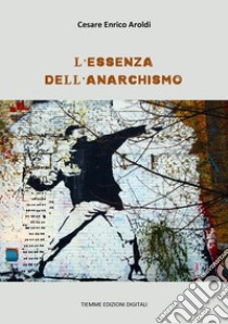 L'essenza dell'Anarchismo. E-book. Formato Mobipocket ebook di Cesare Enrico Aroldi