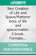 Neo Creation of Life and Space/Matteror brics of life and space/matter. E-book. Formato Mobipocket