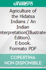 Agriculture of the Hidatsa Indians / An Indian Interpretation(Illustrated Edition). E-book. Formato PDF