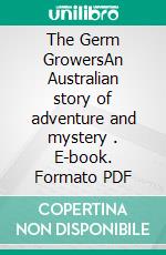 The Germ GrowersAn Australian story of adventure and mystery . E-book. Formato PDF ebook