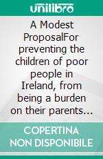 A Modest ProposalFor preventing the children of poor people in Ireland, from being a burden on their parents or country, and for making them beneficial to the publick.. E-book. Formato Mobipocket ebook di Jonathan Swift 