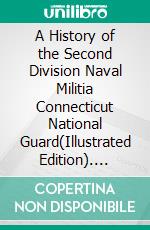 A History of the Second Division Naval Militia Connecticut National Guard(Illustrated Edition). E-book. Formato PDF ebook