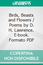 Birds, Beasts and Flowers / Poems by D. H. Lawrence. E-book. Formato PDF ebook di D. H. Lawrence