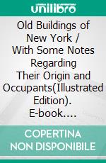 Old Buildings of New York / With Some Notes Regarding Their Origin and Occupants(Illustrated Edition). E-book. Formato PDF ebook