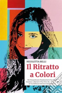 Il Ritratto a ColoriPer Smascherare Finalmente le Tue Paure Inconsce, Liberare il Tuo Vero IO… E riscattare la Tua Bellezza Interiore (ed Esteriore). E-book. Formato EPUB ebook di Nicoletta Belli