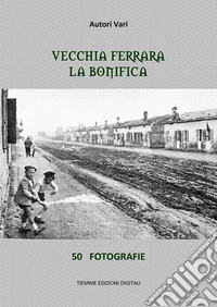 Vecchia Ferrara. La bonifica50 fotografie. E-book. Formato EPUB ebook