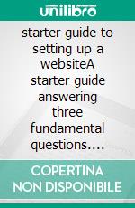 starter guide to setting up a websiteA starter guide answering three fundamental questions. E-book. Formato PDF ebook di Evelyn Lim