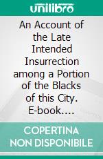 An Account of the Late Intended Insurrection among a Portion of the Blacks of this City. E-book. Formato PDF ebook di Unknown