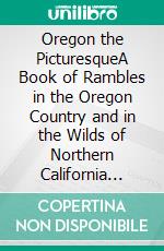 Oregon the PicturesqueA Book of Rambles in the Oregon Country and in the Wilds of Northern California (Illustrated Edition). E-book. Formato PDF ebook di Thomas D. Murphy