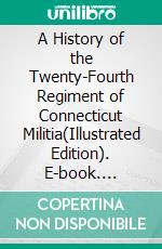 A History of the Twenty-Fourth Regiment of Connecticut Militia(Illustrated Edition). E-book. Formato PDF ebook di Charles Tubbs