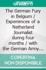 The German Fury in Belgium / Experiences of a Netherland Journalist during four months / with the German Army in Belgium. E-book. Formato PDF ebook