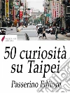 50 curiosità su Taipei. E-book. Formato Mobipocket ebook di Passerino Editore