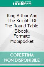 King Arthur And The Knights Of The Round Table. E-book. Formato Mobipocket ebook