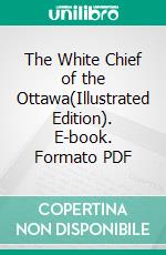 The White Chief of the Ottawa(Illustrated Edition). E-book. Formato PDF