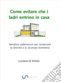 Come evitare che i ladri entrino in casaSemplice vademecum per conservare la serenità e la sicurezza domestica. E-book. Formato EPUB ebook di Luciano Di Emilio