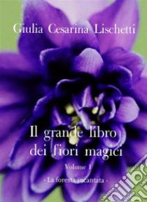 Il grande libro dei fiori magici -Volume primo-La foresta incantata. E-book. Formato EPUB ebook di Giulia Cesarina Lischetti