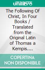 The Following Of Christ, In Four Books / Translated from the Original Latin of Thomas a Kempis. E-book. Formato PDF ebook di à Kempis Thomas