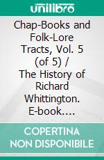 Chap-Books and Folk-Lore Tracts, Vol. 5 (of 5) / The History of Richard Whittington. E-book. Formato PDF ebook di anonymous