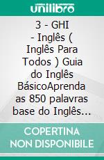 3 - GHI - Inglês ( Inglês Para Todos ) Guia do Inglês BásicoAprenda as 850 palavras base do Inglês iniciante, com tradução e frases de exemplo. E-book. Formato Mobipocket ebook di Mobile Library