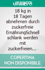 18 kg in 18 Tagen abnehmen durch zuckerfreie ErnährungSchnell schlank werden mit zuckerfreien Rezepten. E-book. Formato EPUB ebook di Anna Kurz