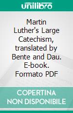 Martin Luther's Large Catechism, translated by Bente and Dau. E-book. Formato PDF ebook di Martin Luther