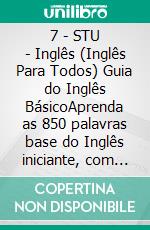 7 - STU - Inglês (Inglês Para Todos) Guia do Inglês BásicoAprenda as 850 palavras base do Inglês iniciante, com tradução e frases de exemplo. E-book. Formato Mobipocket ebook