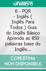 6 - PQR - Inglês ( Inglês Para Todos ) Guia do Inglês Básico Aprenda as 850 palavras base do Inglês iniciante, com tradução e frases de exemplo. E-book. Formato Mobipocket