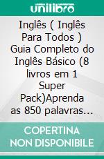 Inglês ( Inglês Para Todos ) Guia Completo do Inglês Básico (8 livros em 1 Super Pack)Aprenda as 850 palavras base do Inglês iniciante, com tradução e frases de exemplo. E-book. Formato Mobipocket ebook di Mobile Library