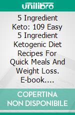 5 Ingredient Keto: 109 Easy 5 Ingredient Ketogenic Diet Recipes For Quick Meals And Weight Loss. E-book. Formato EPUB