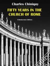 Fifty Years in the Church of Rome. E-book. Formato EPUB ebook di Charles Chiniquy