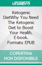 Ketogenic DietWhy You Need The Ketogenic Diet to Boost Your Health. E-book. Formato EPUB