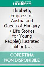 Elizabeth, Empress of Austria and Queen of Hungary / Life Stories for Young People(Illustrated Edition). E-book. Formato PDF ebook