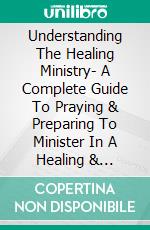 Understanding The Healing Ministry- A Complete Guide To Praying & Preparing To Minister In A Healing & Miracle Service. E-book. Formato EPUB ebook di Ezekiel Benson