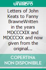 Letters of John Keats to Fanny BrawneWritten in the years MDCCCXIX and MDCCCXX and now given from the original manuscripts. E-book. Formato PDF ebook